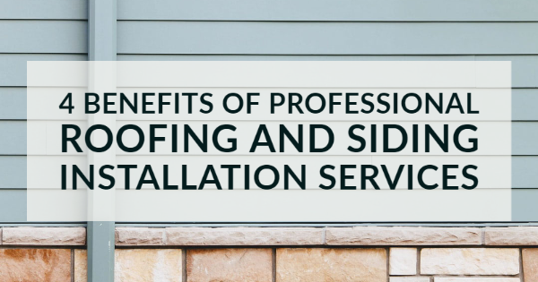 4 Benefits of Professional Roofing and Siding Installation Services